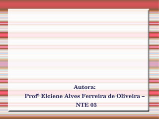 Autora: Profª Elciene Alves Ferreira de Oliveira – NTE 03 