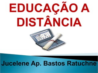 EDUCAÇÃO A DISTÂNCIA Jucelene Ap. Bastos Ratuchne 