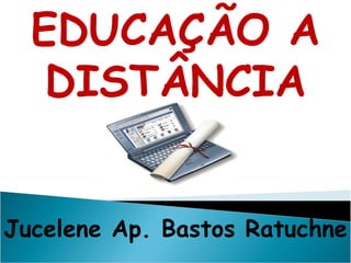EDUCAÇÃO A DISTÂNCIA Jucelene Ap. Bastos Ratuchne 