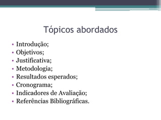 Tópicos abordados
•   Introdução;
•   Objetivos;
•   Justificativa;
•   Metodologia;
•   Resultados esperados;
•   Cronograma;
•   Indicadores de Avaliação;
•   Referências Bibliográficas.
 