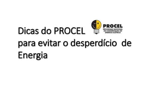 Dicas do PROCEL
para evitar o desperdício de
Energia
 