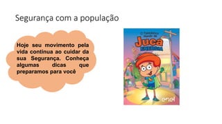 Segurança com a população
Hoje seu movimento pela
vida continua ao cuidar da
sua Segurança. Conheça
algumas dicas que
preparamos para você.
 