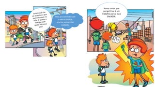 Mas pra conviver com
a eletricidade é
preciso sempre ter
cuidado.
Nossa Junior que
perigo! Esse é um
trabalho para o Juca
ENERGIA.
 