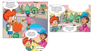 NÃO ACREDITO!
Mais uma vez o
Juca Energia entra
em ação!!!
Fique calmo
garoto!!! Você
está salvo!!!!
Olha quantos fios!!!
Se a pipa ou a linha
encostar, é acidente
na certa
Nossa!!! Eu não
tinha pensado
nisso
Olha quantos fios!!
Se a pipa ou a linha
encostar é acidente
na certa.
 