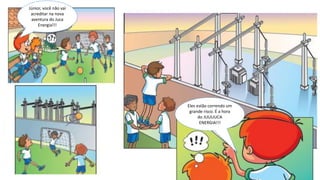 Júnior, você não vai
acreditar na nova
aventura do Juca
Energia!!!
Eles estão correndo um
grande risco. É a hora
do JUUUUCA
ENERGIA!!!
 