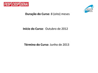 Duração do Curso: 8 (oito) meses



Início do Curso: Outubro de 2012



Término do Curso: Junho de 2013
 