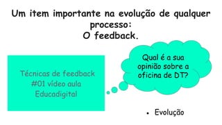 Um item importante na evolução de qualquer
processo:
O feedback.
Técnicas de feedback
#01 vídeo aula
Educadigital
● Evolução
Qual é a sua
opinião sobre a
oficina de DT?
 