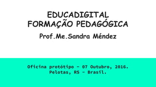 EDUCADIGITAL
FORMAÇÃO PEDAGÓGICA
Prof.Me.Sandra Méndez
Oficina protótipo - 07 Outubro, 2016.
Pelotas, RS - Brasil.
 