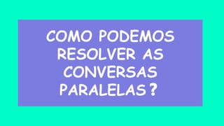 COMO PODEMOS
RESOLVER AS
CONVERSAS
PARALELAS❓
 