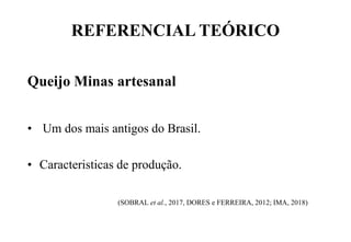 REFERENCIAL TEÓRICO
Queijo Minas artesanal
• Um dos mais antigos do Brasil.
• Caracteristicas de produção.
(SOBRAL et al., 2017, DORES e FERREIRA, 2012; IMA, 2018)
 