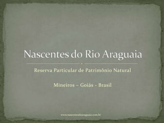 Reserva Particular de Patrimônio Natural

        Mineiros – Goiás - Brasil




           www.nascentesdoaraguaia.com.br
 