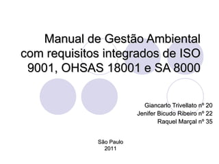 Manual de Gestão Ambiental com requisitos integrados de ISO 9001, OHSAS 18001 e SA 8000 Giancarlo Trivellato nº 20 Jenifer Bicudo Ribeiro nº 22 Raquel Marçal nº 35 São Paulo 2011 