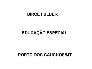 DIRCE FULBER
EDUCAÇÃO ESPECIAL
PORTO DOS GAÚCHOS/MT
 