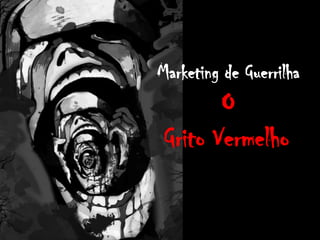 Marketing de Guerrilha
O
Grito Vermelho
 