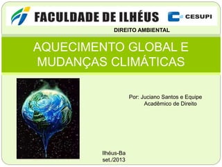 AQUECIMENTO GLOBAL E
MUDANÇAS CLIMÁTICAS
Ilhéus-Ba
set./2013
DIREITO AMBIENTAL
Por: Juciano Santos e Equipe
Acadêmico de Direito
 