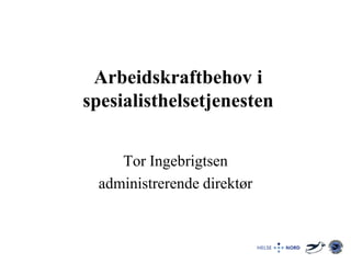 Arbeidskraftbehov i
spesialisthelsetjenesten
Tor Ingebrigtsen
administrerende direktør
 
