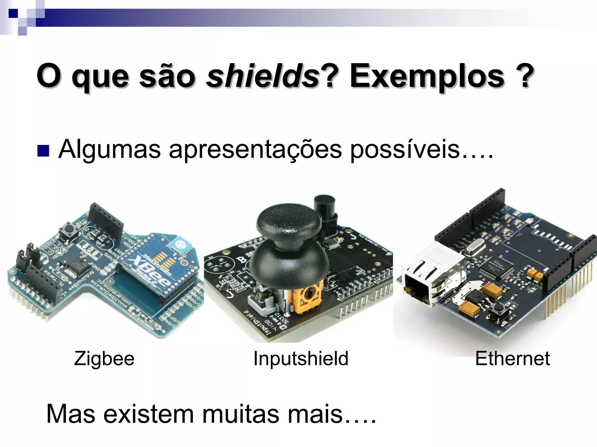 O que são shields? Exemplos ?
 Algumas apresentações possíveis….
InputshieldZigbee
Mas existem muitas mais….
Ethernet
 