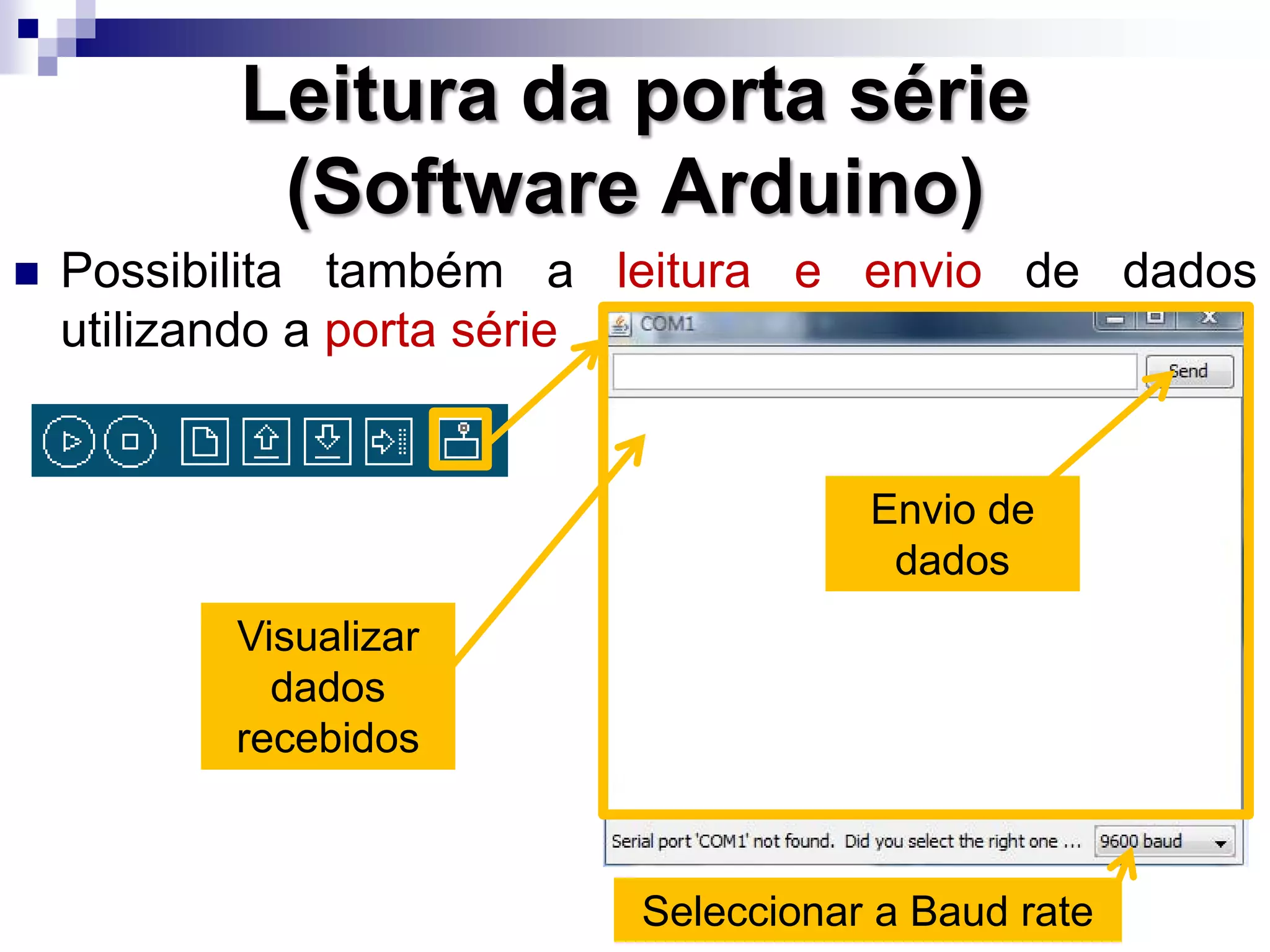  Possibilita também a leitura e envio de dados
utilizando a porta série
Leitura da porta série
(Software Arduino)
Seleccionar a Baud rate
Visualizar
dados
recebidos
Envio de
dados
 