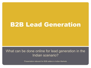 B2B Lead Generation What can be done online for lead generation in the Indian scenario? Presentation relevant for B2B sellers in Indian Markets 