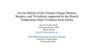Are the Beliefs of the Climate Change Deniers,
Skeptics, and Trivializers supported by the Hourly
Temperature Data? Evidence from Alaska
Kevin F. Forbes, Ph.D.
Visiting Researcher, ESRI
Dublin Ireland
Kevin.F.Forbes@gmail.com
UCD-ESRI Energy Policy Research Conference
University College Dublin
24 September 2020
 