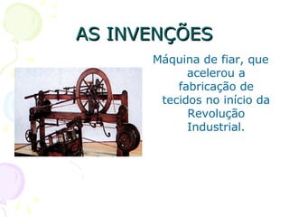AS INVENÇÕESAS INVENÇÕES
Máquina de fiar, que
acelerou a
fabricação de
tecidos no início da
Revolução
Industrial.
 