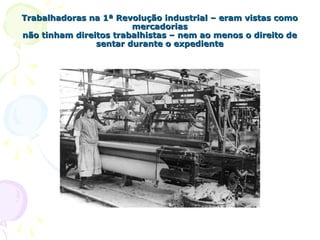 Trabalhadoras na 1ª Revolução industrial – eram vistas comoTrabalhadoras na 1ª Revolução industrial – eram vistas como
mercadoriasmercadorias
não tinham direitos trabalhistas – nem ao menos o direito denão tinham direitos trabalhistas – nem ao menos o direito de
sentar durante o expedientesentar durante o expediente
 