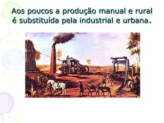 Aos poucos a produção manual e ruralAos poucos a produção manual e rural
é substituída pela industrial e urbanaé substituída pela industrial e urbana..
 