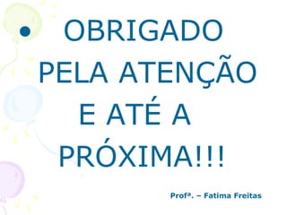 • OBRIGADO
PELA ATENÇÃO
E ATÉ A
PRÓXIMA!!!
Profª. – Fatima Freitas
 