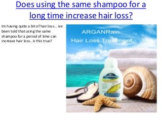 Does using the same shampoo for a
long time increase hair loss?
Im having quite a bit of hair loss... ive
been told that using the same
shampoo for a period of time can
increase hair loss.. is this true?
 