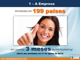 1 – A Empresa
Atividades em
em apenas de Pré-Marketing!3 meses
www.argentglobalnetwork.com
(Início das atividades em 21 de agosto de 2013)
 