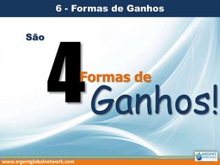 6 - Formas de Ganhos
www.argentglobalnetwork.com
São
Formas de
Ganhos!
 