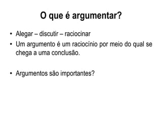 O que é argumentar?
• Alegar – discutir – raciocinar
• Um argumento é um raciocínio por meio do qual se
chega a uma conclusão.
• Argumentos são importantes?
 