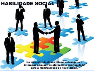 HABILIDADE SOCIAL

No aprendizado de um idioma estrangeiro a
interação com outros oferecem a oportunidade
para a manifestação do novo idioma.

 