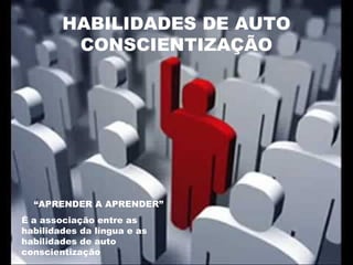 HABILIDADES DE AUTO
CONSCIENTIZAÇÃO

“APRENDER A APRENDER”
É a associação entre as
habilidades da língua e as
habilidades de auto
conscientização

 