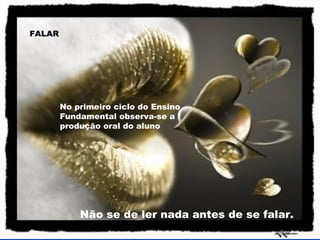 FALAR

No primeiro ciclo do Ensino
Fundamental observa-se a
produção oral do aluno

Não se de ler nada antes de se falar.

 