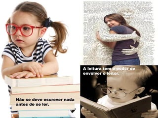 A leitura tem o poder de
envolver o leitor.

Não se deve escrever nada
antes de se ler.

 