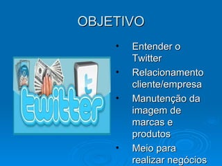OBJETIVOOBJETIVO
• Entender oEntender o
TwitterTwitter
• RelacionamentoRelacionamento
cliente/empresacliente/empresa
• Manutenção daManutenção da
imagem deimagem de
marcas emarcas e
produtosprodutos
• Meio paraMeio para
realizar negóciosrealizar negócios
 