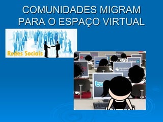 COMUNIDADES MIGRAMCOMUNIDADES MIGRAM
PARA O ESPAÇO VIRTUALPARA O ESPAÇO VIRTUAL
 