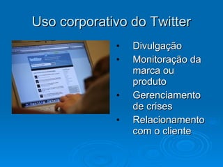Uso corporativo do TwitterUso corporativo do Twitter
• DivulgaçãoDivulgação
• Monitoração daMonitoração da
marca oumarca ou
produtoproduto
• GerenciamentoGerenciamento
de crisesde crises
• RelacionamentoRelacionamento
com o clientecom o cliente
 