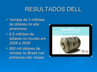 RESULTADOS DELLRESULTADOS DELL
 Vendas de 3 milhõesVendas de 3 milhões
de dólares no sitede dólares no site
americanoamericano
 6,5 milhões de6,5 milhões de
dólares no mundo emdólares no mundo em
2008 e 20092008 e 2009
 800 mil dólares de800 mil dólares de
vendas no Brasil nosvendas no Brasil nos
primeiros oito mesesprimeiros oito meses
 