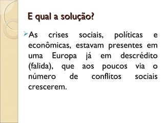 E qual a solução?E qual a solução?
As crises sociais, políticas e
econômicas, estavam presentes em
uma Europa já em descrédito
(falida), que aos poucos via o
número de conflitos sociais
crescerem.
 