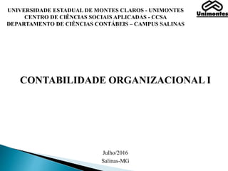 CONTABILIDADE ORGANIZACIONAL I
Julho/2016
Salinas-MG
UNIVERSIDADE ESTADUAL DE MONTES CLAROS - UNIMONTES
CENTRO DE CIÊNCIAS SOCIAIS APLICADAS - CCSA
DEPARTAMENTO DE CIÊNCIAS CONTÁBEIS – CAMPUS SALINAS
 
