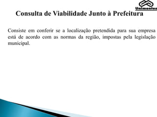Consulta de Viabilidade Junto à Prefeitura
Consiste em conferir se a localização pretendida para sua empresa
está de acordo com as normas da região, impostas pela legislação
municipal.
 