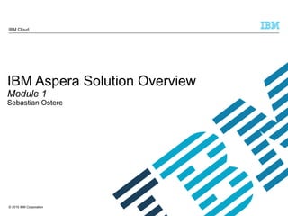 © 2015 IBM Corporation
IBM Cloud
IBM Aspera Solution Overview
Module 1
Sebastian Osterc
 