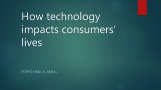 How technology
impacts consumers’
lives
MOH’D HANI AL AKHAL
 