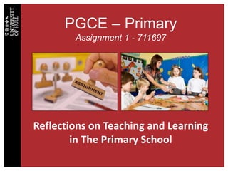 PGCE – Primary
Assignment 1 - 711697
Reflections on Teaching and Learning
in The Primary School
 