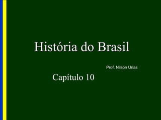 História do Brasil
Capítulo 10
Prof. Nilson Urias
 