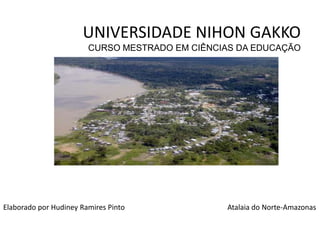 UNIVERSIDADE NIHON GAKKO
                        CURSO MESTRADO EM CIÊNCIAS DA EDUCAÇÃO




Elaborado por Hudiney Ramires Pinto             Atalaia do Norte-Amazonas
 