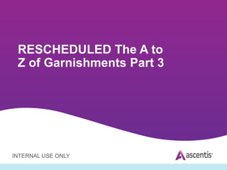 INTERNAL USE ONLY
RESCHEDULED The A to
Z of Garnishments Part 3
 