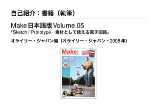自己紹介：書籍（執筆）
Make日本語版Volume 05
「Sketch / Prototype―素材として使える電子回路」
オライリー・ジャパン編（オライリー・ジャパン・2008年）
 